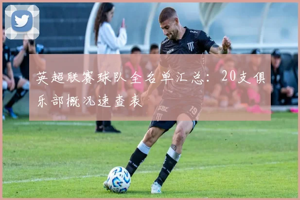 英超联赛球队全名单汇总：20支俱乐部概况速查表