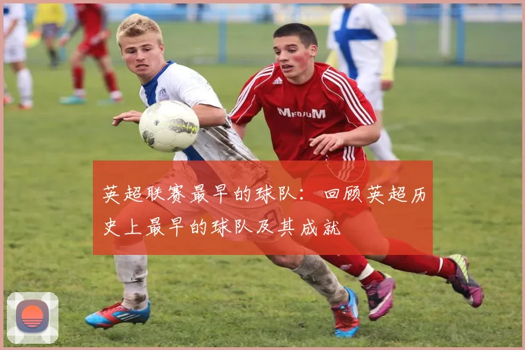 英超联赛最早的球队：回顾英超历史上最早的球队及其成就