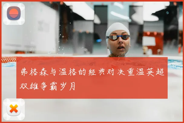 弗格森与温格的经典对决重温英超双雄争霸岁月