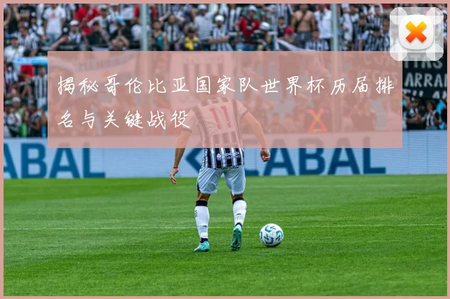 揭秘哥伦比亚国家队世界杯历届排名与关键战役