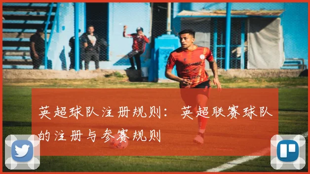 英超球队注册规则:英超联赛球队的注册与参赛规则