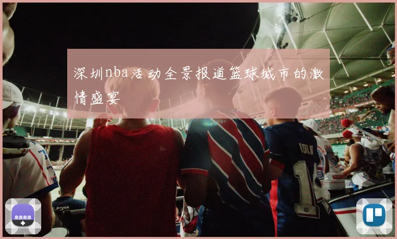 深圳nba活动全景报道篮球城市的激情盛宴