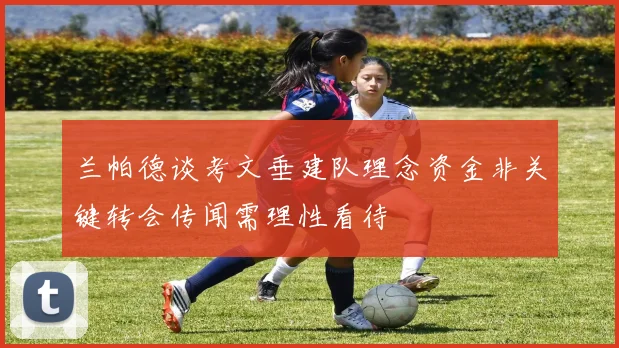 兰帕德谈考文垂建队理念资金非关键转会传闻需理性看待